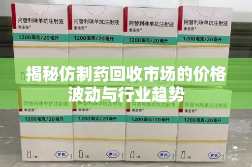 全国揭秘仿制药回收市场的价格波动与行业趋势