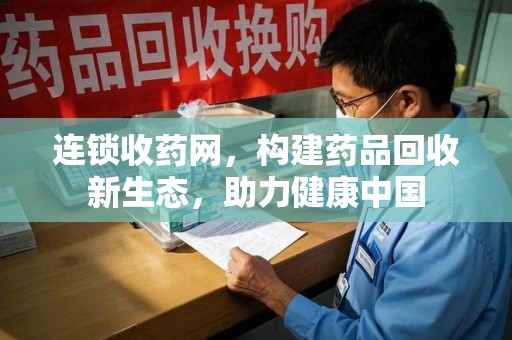 全国连锁收药网，构建药品回收新生态，助力健康中国