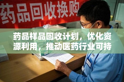 全国药品样品回收计划，优化资源利用，推动医药行业可持续发展