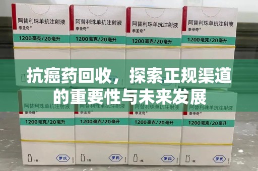 全国抗癌药回收，探索正规渠道的重要性与未来发展