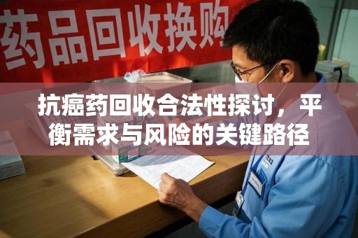 全国抗癌药回收合法性探讨，平衡需求与风险的关键路径