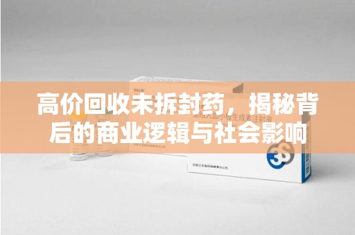全国高价回收未拆封药，揭秘背后的商业逻辑与社会影响