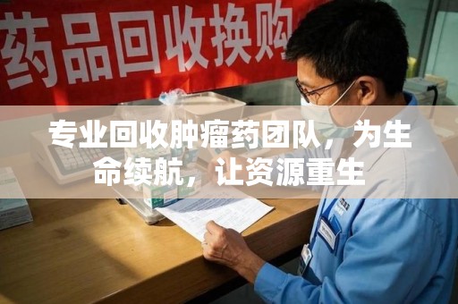 全国专业回收肿瘤药团队，为生命续航，让资源重生
