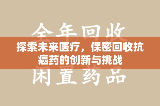 全国探索未来医疗，保密回收抗癌药的创新与挑战