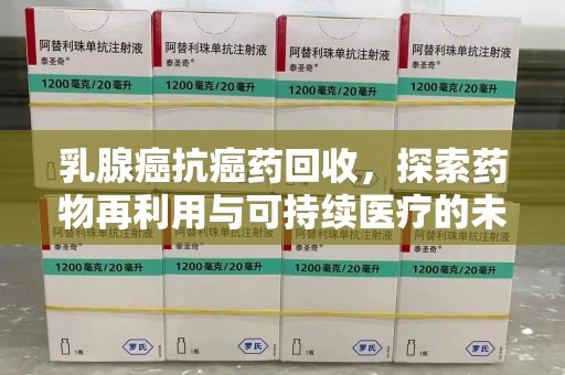 全国乳腺癌抗癌药回收，探索药物再利用与可持续医疗的未来
