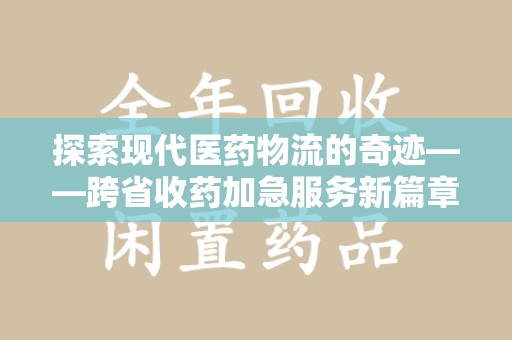 全国探索现代医药物流的奇迹——跨省收药加急服务新篇章