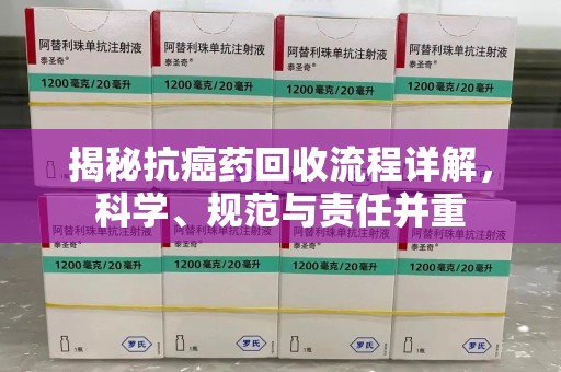 全国揭秘抗癌药回收流程详解，科学、规范与责任并重