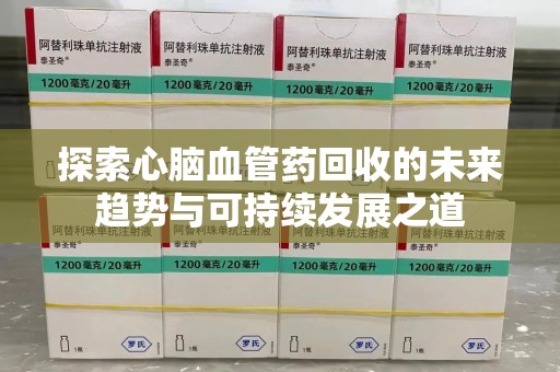 全国探索心脑血管药回收的未来趋势与可持续发展之道