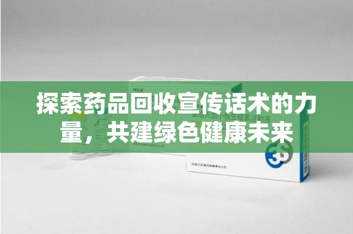 全国探索药品回收宣传话术的力量，共建绿色健康未来