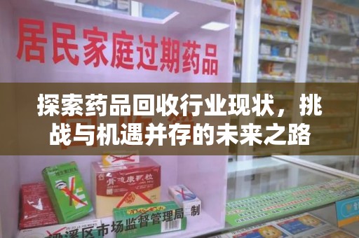 全国探索药品回收行业现状，挑战与机遇并存的未来之路