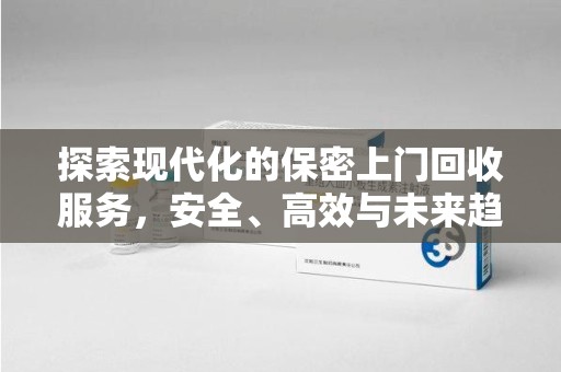 全国探索现代化的保密上门回收服务，安全、高效与未来趋势