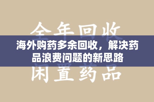 全国海外购药多余回收，解决药品浪费问题的新思路