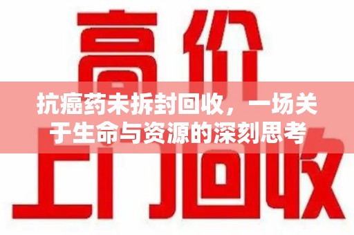 全国抗癌药未拆封回收，一场关于生命与资源的深刻思考