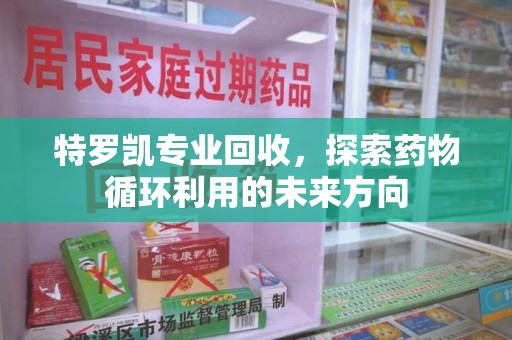 全国特罗凯专业回收，探索药物循环利用的未来方向