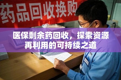 全国医保剩余药回收，探索资源再利用的可持续之道
