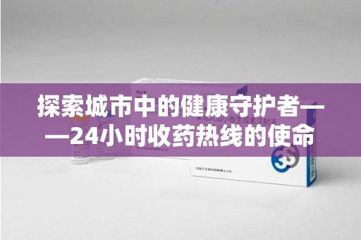 全国探索城市中的健康守护者——24小时收药热线的使命与意义