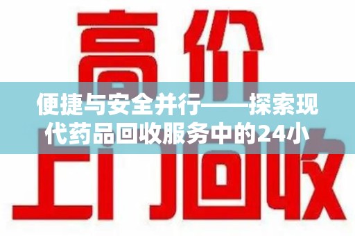 全国便捷与安全并行——探索现代药品回收服务中的24小时收药电话