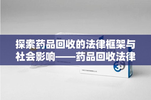 全国探索药品回收的法律框架与社会影响——药品回收法律法规的重要性
