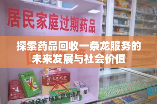 全国探索药品回收一条龙服务的未来发展与社会价值