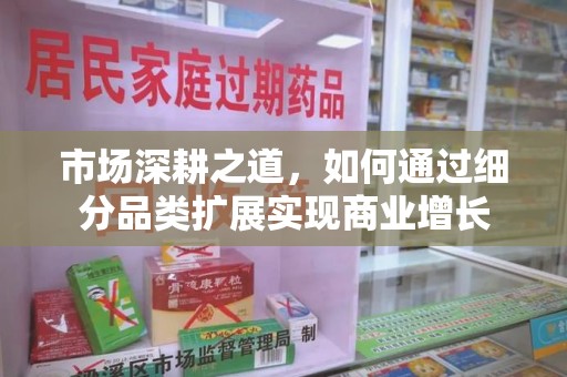 全国市场深耕之道，如何通过细分品类扩展实现商业增长