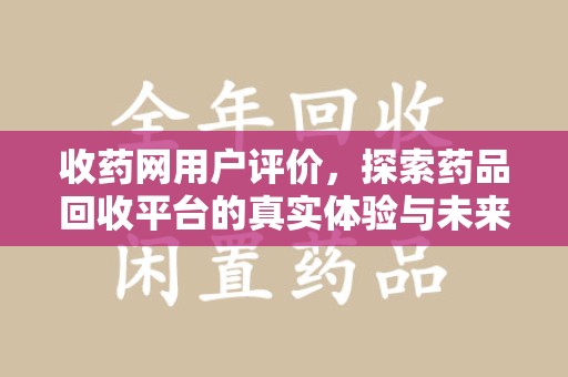 全国收药网用户评价，探索药品回收平台的真实体验与未来发展