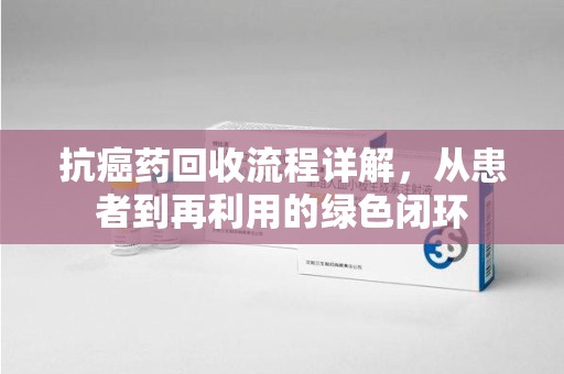 全国抗癌药回收流程详解，从患者到再利用的绿色闭环