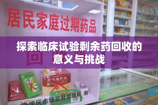 全国探索临床试验剩余药回收的意义与挑战