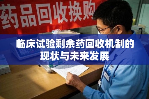 全国临床试验剩余药回收机制的现状与未来发展